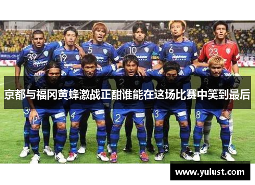 京都与福冈黄蜂激战正酣谁能在这场比赛中笑到最后
