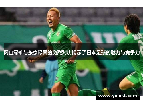 冈山绿雉与东京绿茵的激烈对决揭示了日本足球的魅力与竞争力
