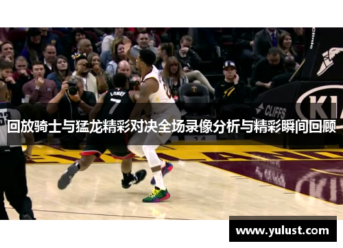 回放骑士与猛龙精彩对决全场录像分析与精彩瞬间回顾