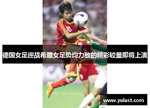 德国女足迎战希腊女足势均力敌的精彩较量即将上演