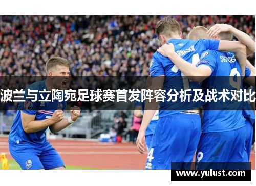 波兰与立陶宛足球赛首发阵容分析及战术对比