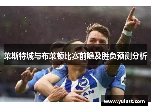 莱斯特城与布莱顿比赛前瞻及胜负预测分析