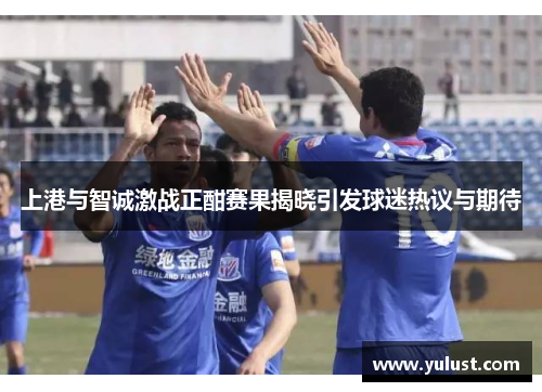 上港与智诚激战正酣赛果揭晓引发球迷热议与期待