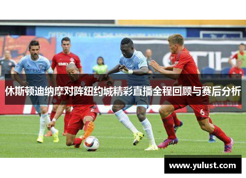 休斯顿迪纳摩对阵纽约城精彩直播全程回顾与赛后分析