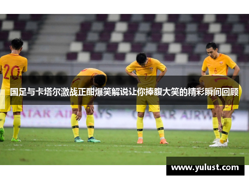 国足与卡塔尔激战正酣爆笑解说让你捧腹大笑的精彩瞬间回顾