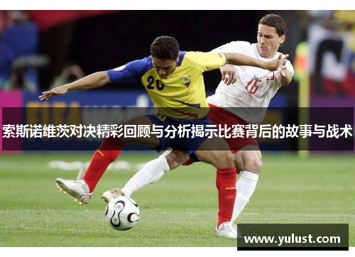 索斯诺维茨对决精彩回顾与分析揭示比赛背后的故事与战术