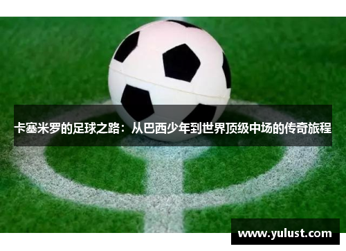 卡塞米罗的足球之路：从巴西少年到世界顶级中场的传奇旅程