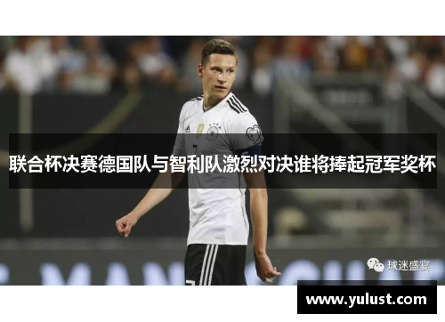 联合杯决赛德国队与智利队激烈对决谁将捧起冠军奖杯