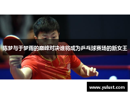 陈梦与于梦雨的巅峰对决谁将成为乒乓球赛场的新女王