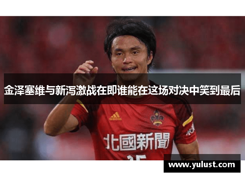 金泽塞维与新泻激战在即谁能在这场对决中笑到最后