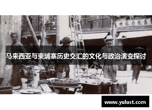 马来西亚与柬埔寨历史交汇的文化与政治演变探讨