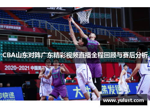 CBA山东对阵广东精彩视频直播全程回顾与赛后分析