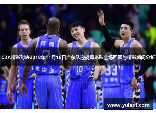 CBA精彩对决2018年11月16日广东队迎战青岛队全场回顾与精彩瞬间分析
