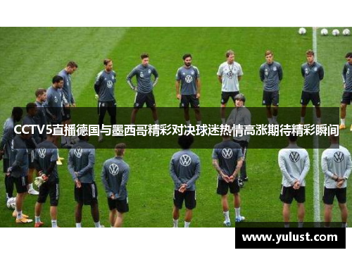 CCTV5直播德国与墨西哥精彩对决球迷热情高涨期待精彩瞬间