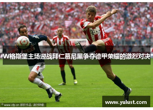 W格斯堡主场迎战拜仁慕尼黑争夺德甲荣耀的激烈对决