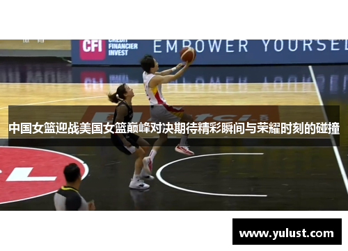 中国女篮迎战美国女篮巅峰对决期待精彩瞬间与荣耀时刻的碰撞