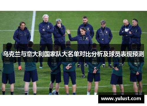 乌克兰与意大利国家队大名单对比分析及球员表现预测