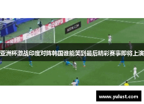 亚洲杯激战印度对阵韩国谁能笑到最后精彩赛事即将上演
