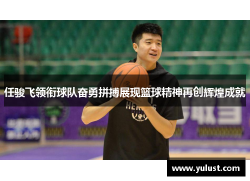 任骏飞领衔球队奋勇拼搏展现篮球精神再创辉煌成就