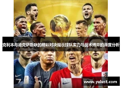 克利本与德克萨斯联的精彩对决揭示球队实力与战术博弈的深度分析