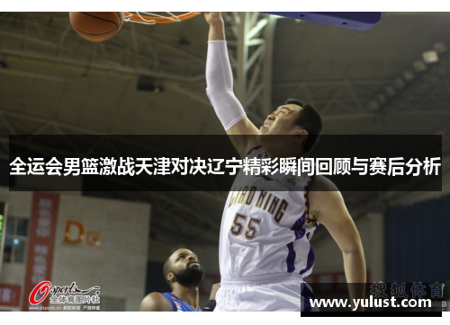 全运会男篮激战天津对决辽宁精彩瞬间回顾与赛后分析