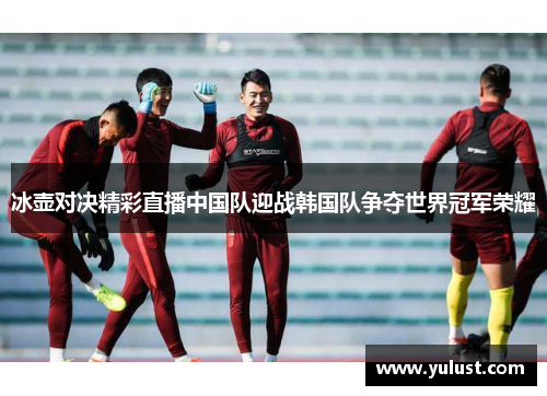 冰壶对决精彩直播中国队迎战韩国队争夺世界冠军荣耀