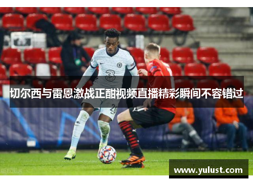 切尔西与雷恩激战正酣视频直播精彩瞬间不容错过